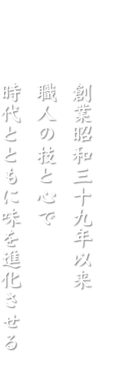 創業昭和三十九年以来職人の技と心で時代とともに味を進化させる